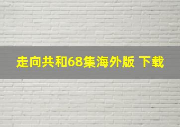 走向共和68集海外版 下载